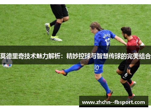 莫德里奇技术魅力解析：精妙控球与智慧传球的完美结合