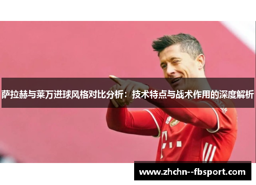 萨拉赫与莱万进球风格对比分析：技术特点与战术作用的深度解析