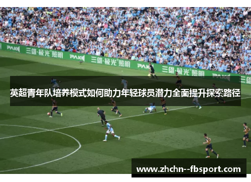 英超青年队培养模式如何助力年轻球员潜力全面提升探索路径