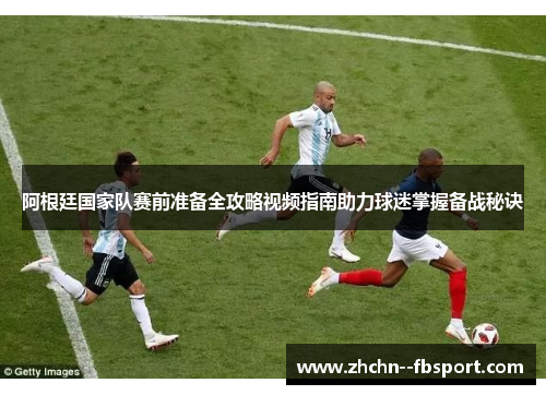 阿根廷国家队赛前准备全攻略视频指南助力球迷掌握备战秘诀