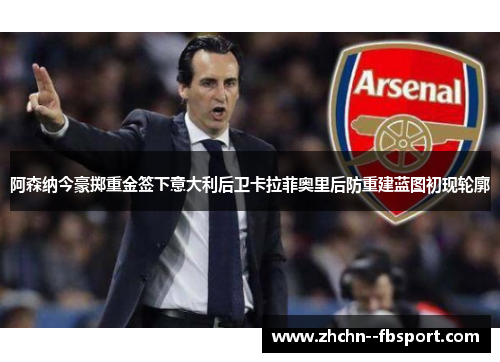 阿森纳今豪掷重金签下意大利后卫卡拉菲奥里后防重建蓝图初现轮廓 阿森纳今豪掷重金签下意大利后卫卡拉菲奥里后防重建蓝图初现轮廓