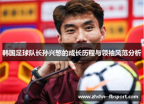 韩国足球队长孙兴慜的成长历程与领袖风范分析 韩国足球队长孙兴慜的成长历程与领袖风范分析