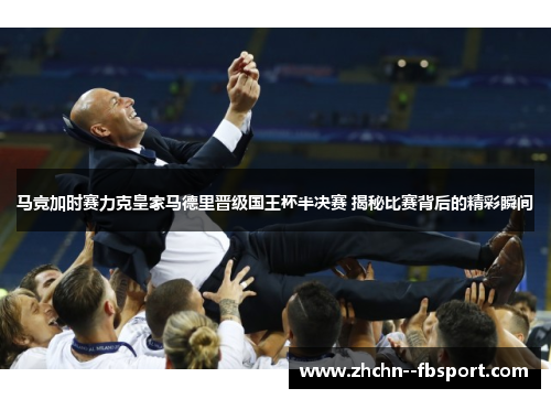 马竞加时赛力克皇家马德里晋级国王杯半决赛 揭秘比赛背后的精彩瞬间