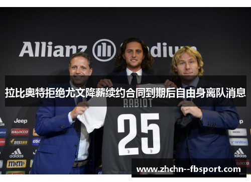 拉比奥特拒绝尤文降薪续约合同到期后自由身离队消息