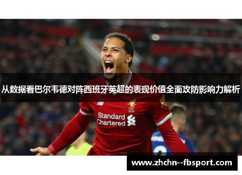 从数据看巴尔韦德对阵西班牙英超的表现价值全面攻防影响力解析